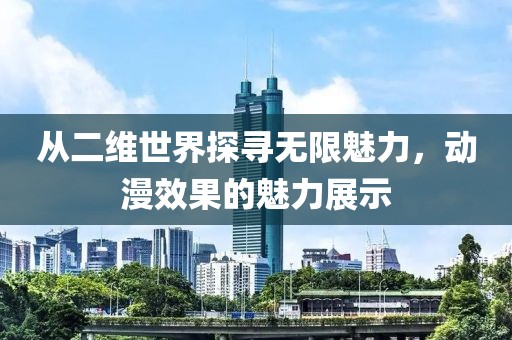 从二维世界探寻无限魅力，动漫效果的魅力展示