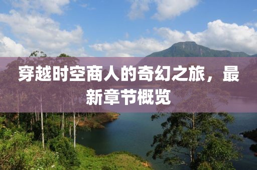 穿越时空商人的奇幻之旅，最新章节概览