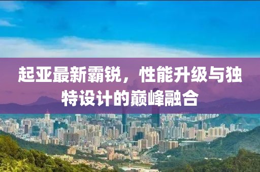 起亚最新霸锐，性能升级与独特设计的巅峰融合