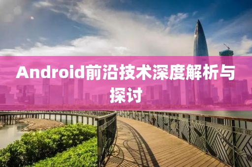 Android前沿技术深度解析与探讨