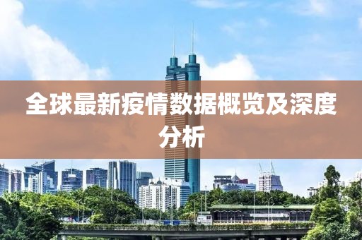全球最新疫情数据概览及深度分析