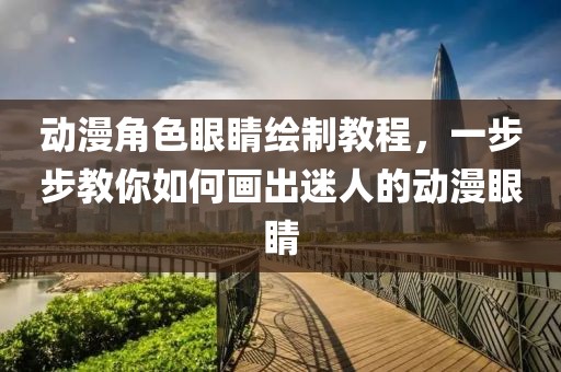 动漫角色眼睛绘制教程，一步步教你如何画出迷人的动漫眼睛