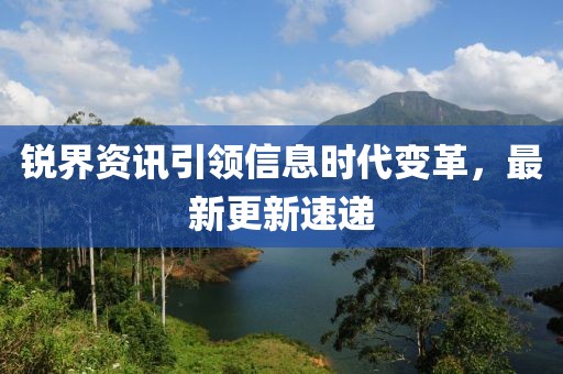 锐界资讯引领信息时代变革，最新更新速递