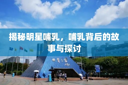 揭秘明星哺乳，哺乳背后的故事与探讨