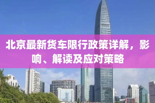 北京最新货车限行政策详解，影响、解读及应对策略