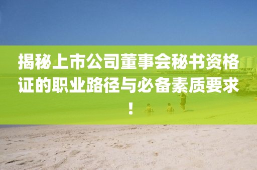 揭秘上市公司董事会秘书资格证的职业路径与必备素质要求！