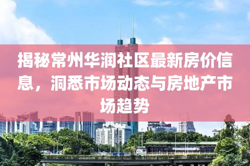 揭秘常州华润社区最新房价信息，洞悉市场动态与房地产市场趋势