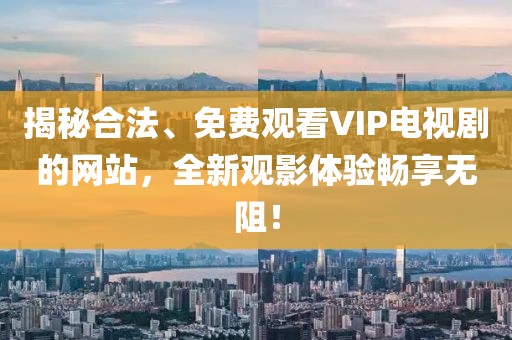 揭秘合法、免费观看VIP电视剧的网站，全新观影体验畅享无阻！