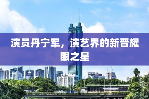 演员丹宁军，演艺界的新晋耀眼之星
