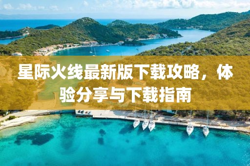 星际火线最新版下载攻略，体验分享与下载指南
