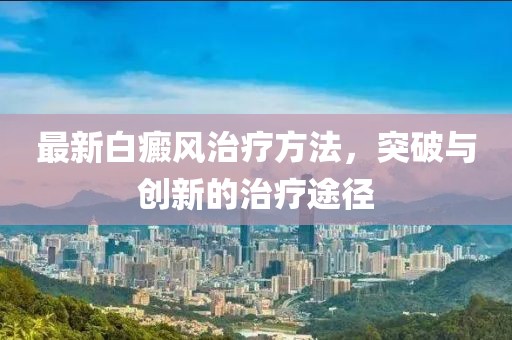 最新白癜风治疗方法，突破与创新的治疗途径