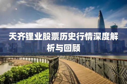 天齐锂业股票历史行情深度解析与回顾