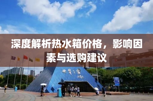 深度解析热水箱价格，影响因素与选购建议