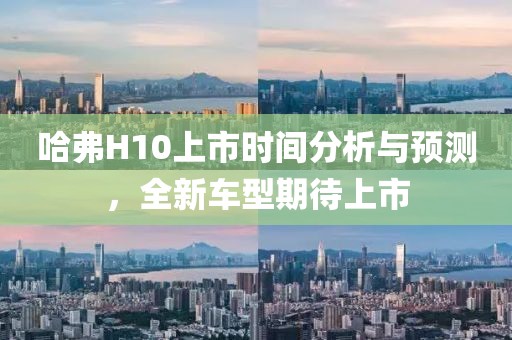哈弗H10上市时间分析与预测，全新车型期待上市