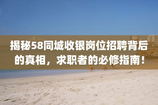 揭秘58同城收银岗位招聘背后的真相，求职者的必修指南！