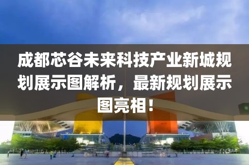 成都芯谷未来科技产业新城规划展示图解析，最新规划展示图亮相！