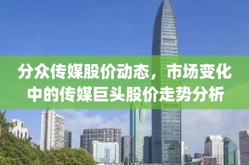 分众传媒股价动态，市场变化中的传媒巨头股价走势分析