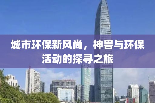 城市环保新风尚，神兽与环保活动的探寻之旅