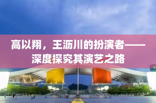 高以翔，王沥川的扮演者——深度探究其演艺之路