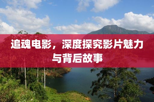 追魂电影，深度探究影片魅力与背后故事