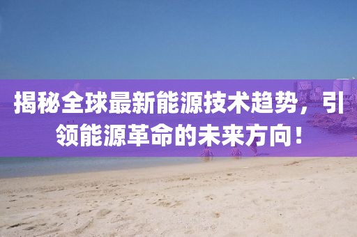 揭秘全球最新能源技术趋势，引领能源革命的未来方向！