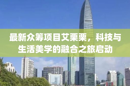 最新众筹项目艾栗栗，科技与生活美学的融合之旅启动