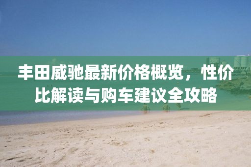 丰田威驰最新价格概览，性价比解读与购车建议全攻略