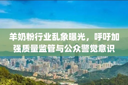 羊奶粉行业乱象曝光，呼吁加强质量监管与公众警觉意识