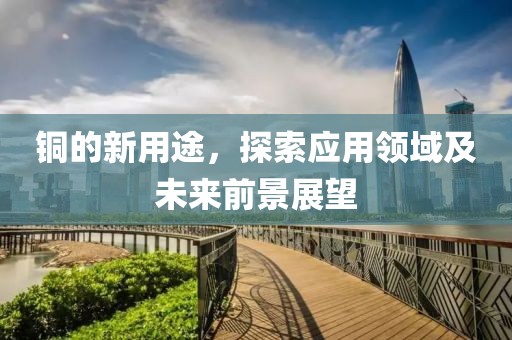 铜的新用途，探索应用领域及未来前景展望
