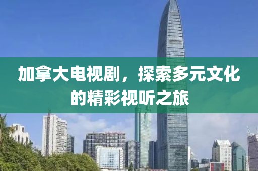 加拿大电视剧，探索多元文化的精彩视听之旅