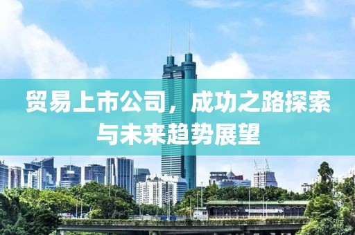贸易上市公司，成功之路探索与未来趋势展望