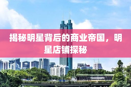 揭秘明星背后的商业帝国，明星店铺探秘