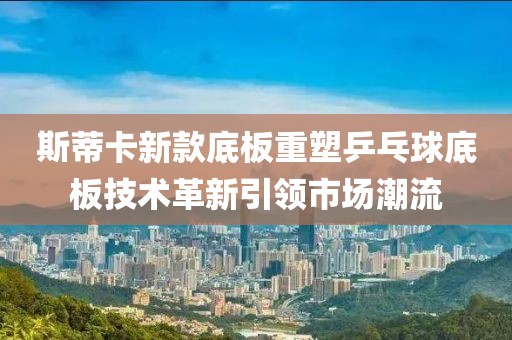 斯蒂卡新款底板重塑乒乓球底板技术革新引领市场潮流