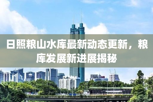 日照粮山水库最新动态更新，粮库发展新进展揭秘