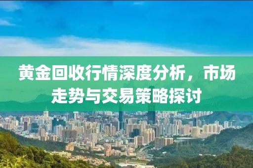 黄金回收行情深度分析，市场走势与交易策略探讨