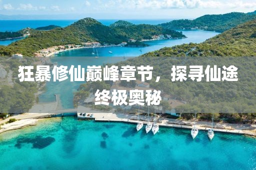 狂暴修仙巅峰章节，探寻仙途终极奥秘
