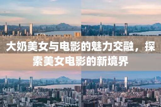 大奶美女与电影的魅力交融，探索美女电影的新境界