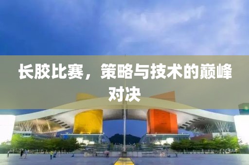 长胶比赛，策略与技术的巅峰对决