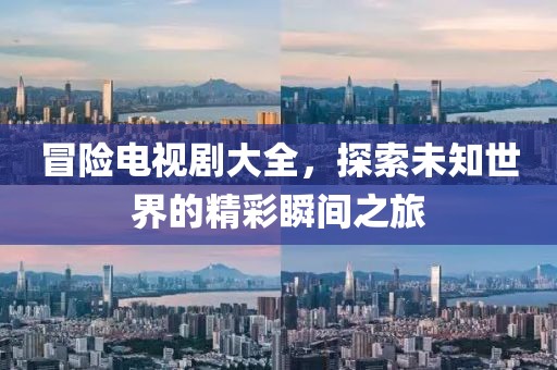 冒险电视剧大全，探索未知世界的精彩瞬间之旅