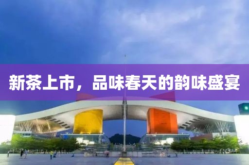 新茶上市，品味春天的韵味盛宴