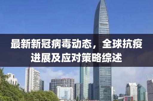 最新新冠病毒动态，全球抗疫进展及应对策略综述