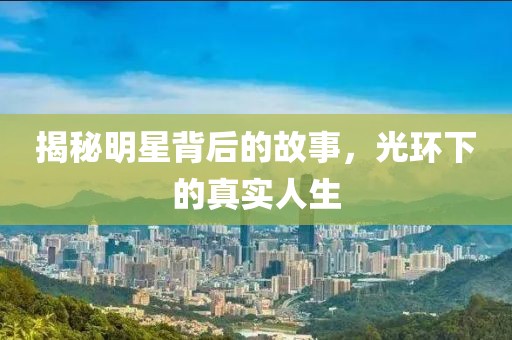 揭秘明星背后的故事，光环下的真实人生