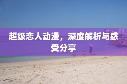 超级恋人动漫，深度解析与感受分享