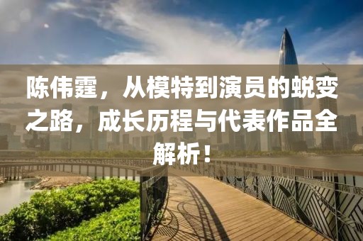 陈伟霆，从模特到演员的蜕变之路，成长历程与代表作品全解析！