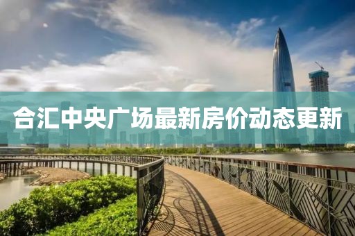 合汇中央广场最新房价动态更新