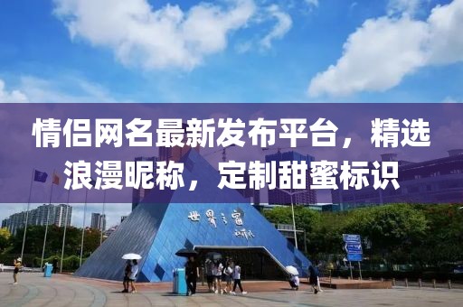 情侣网名最新发布平台，精选浪漫昵称，定制甜蜜标识