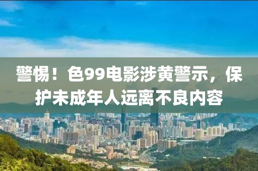 警惕！色99电影涉黄警示，保护未成年人远离不良内容