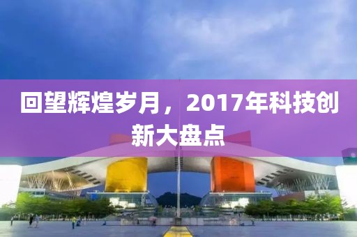 回望辉煌岁月，2017年科技创新大盘点