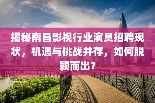 揭秘南昌影视行业演员招聘现状，机遇与挑战并存，如何脱颖而出？