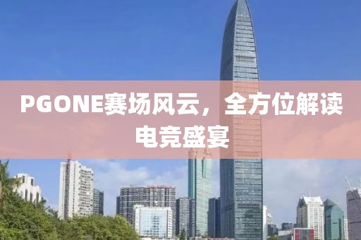 PGONE赛场风云，全方位解读电竞盛宴